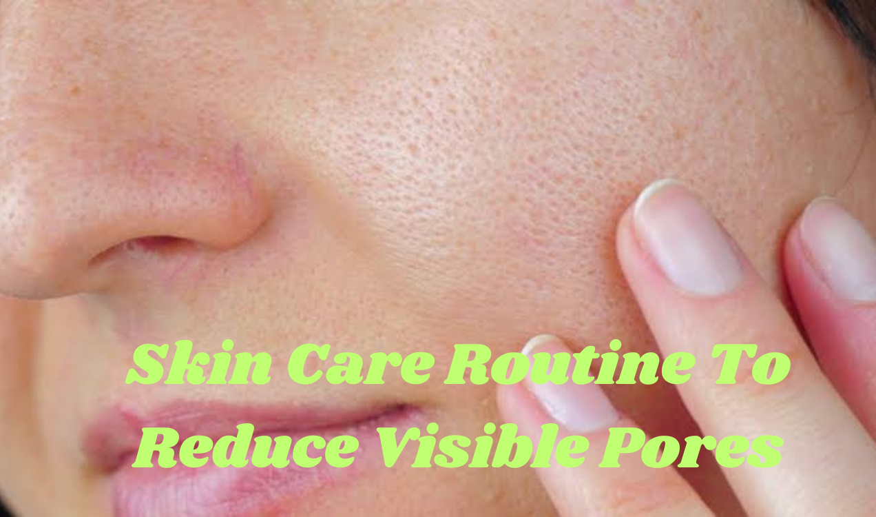 Best 7-Step Skin Care Routine To Reduce Visible Pores: For Smoother, Clearer Skin
